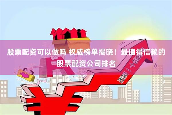 股票配资可以做吗 权威榜单揭晓！最值得信赖的股票配资公司排名