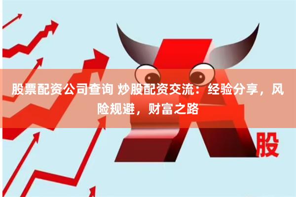 股票配资公司查询 炒股配资交流：经验分享，风险规避，财富之路