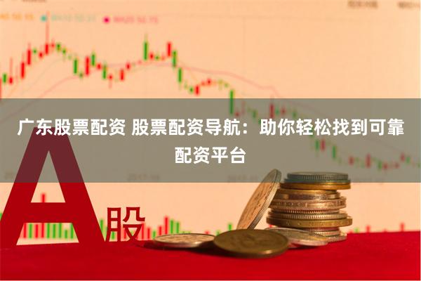 广东股票配资 股票配资导航：助你轻松找到可靠配资平台