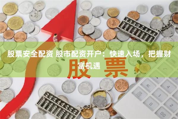 股票安全配资 股市配资开户：快速入场，把握财富机遇