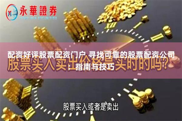 配资好评股票配资门户 寻找可靠的股票配资公司：指南与技巧