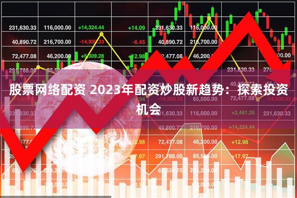 股票网络配资 2023年配资炒股新趋势：探索投资机会