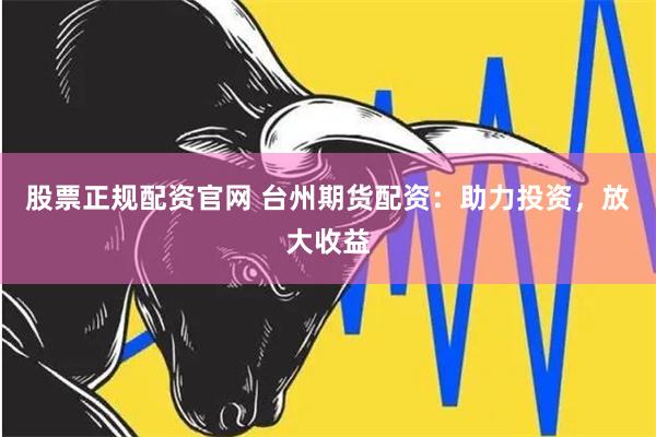 股票正规配资官网 台州期货配资：助力投资，放大收益