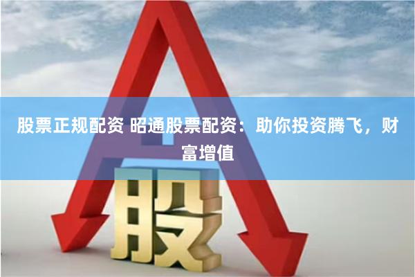 股票正规配资 昭通股票配资：助你投资腾飞，财富增值