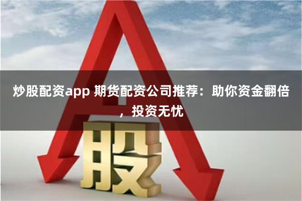 炒股配资app 期货配资公司推荐：助你资金翻倍，投资无忧