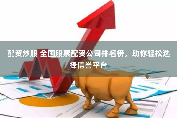 配资炒股 全国股票配资公司排名榜，助你轻松选择信誉平台