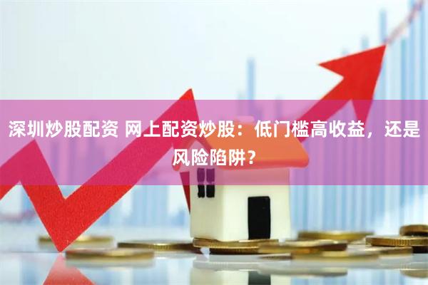 深圳炒股配资 网上配资炒股：低门槛高收益，还是风险陷阱？