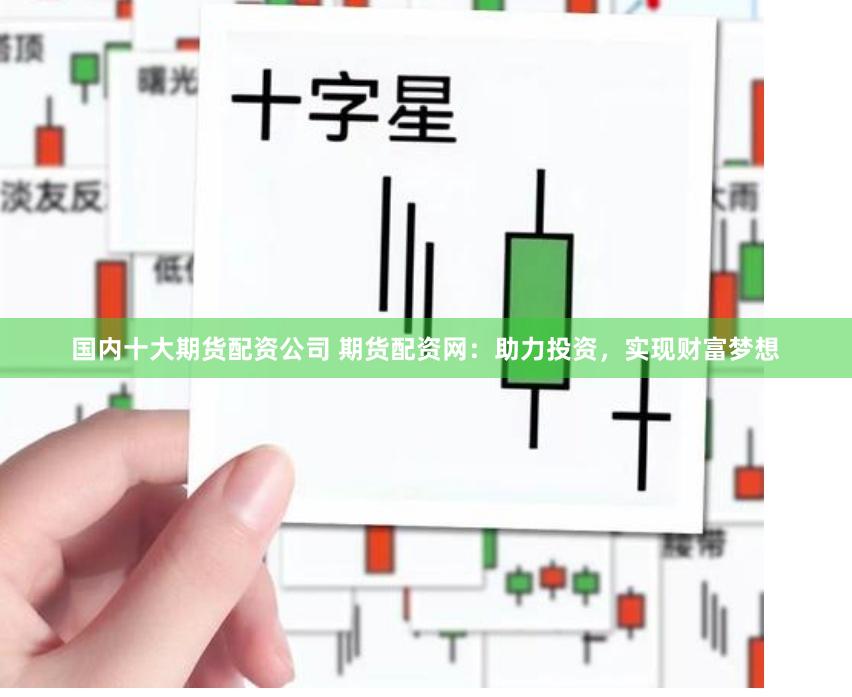 国内十大期货配资公司 期货配资网：助力投资，实现财富梦想