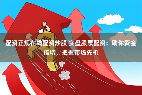 配资正规在线配资炒股 实盘股票配资：助你资金倍增，把握市场先机