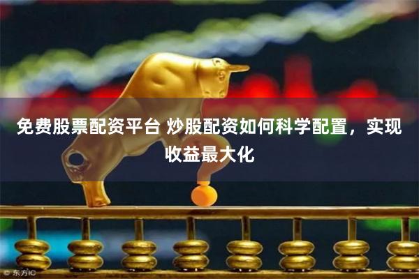 免费股票配资平台 炒股配资如何科学配置，实现收益最大化