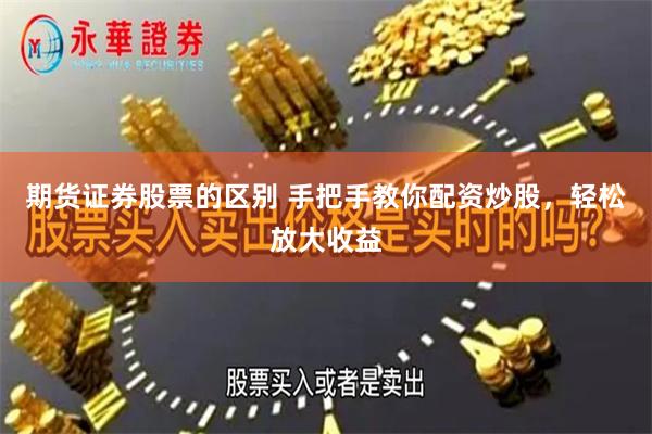 期货证券股票的区别 手把手教你配资炒股，轻松放大收益