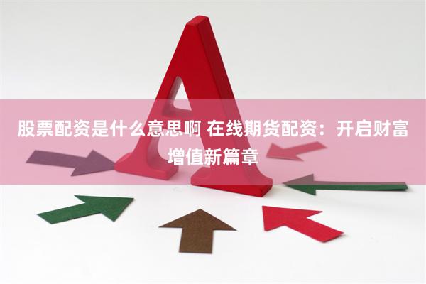 股票配资是什么意思啊 在线期货配资：开启财富增值新篇章