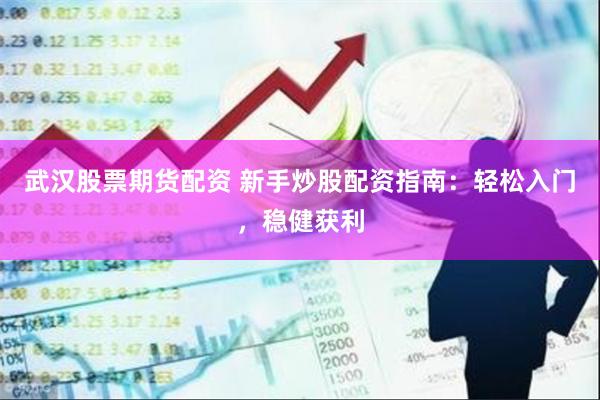 武汉股票期货配资 新手炒股配资指南：轻松入门，稳健获利