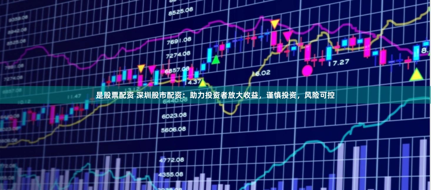 是股票配资 深圳股市配资：助力投资者放大收益，谨慎投资，风险可控
