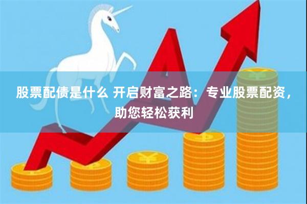 股票配债是什么 开启财富之路：专业股票配资，助您轻松获利