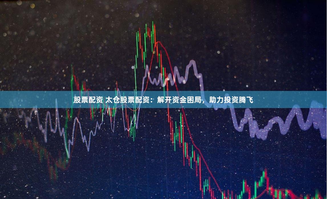 股票配资 太仓股票配资：解开资金困局，助力投资腾飞