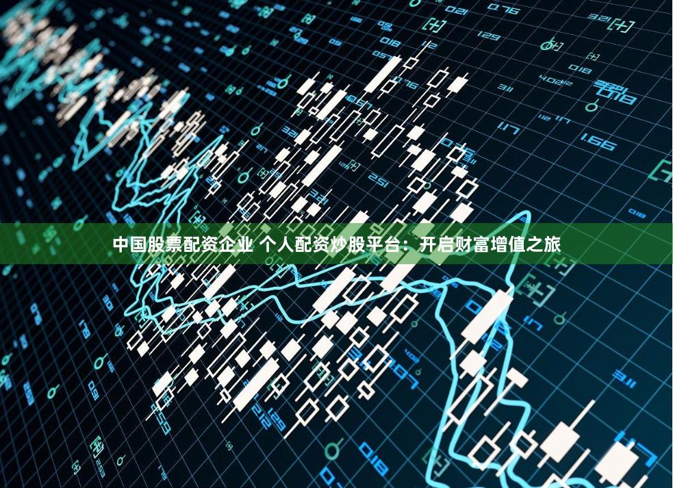 中国股票配资企业 个人配资炒股平台：开启财富增值之旅