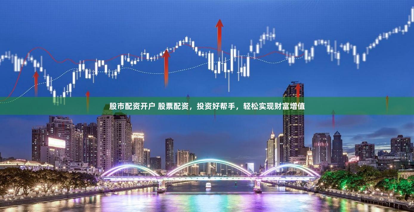 股市配资开户 股票配资，投资好帮手，轻松实现财富增值