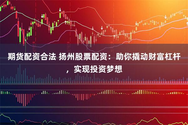 期货配资合法 扬州股票配资：助你撬动财富杠杆，实现投资梦想